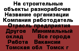 На строительные объекты разнорабочие › Название организации ­ Компания-работодатель › Отрасль предприятия ­ Другое › Минимальный оклад ­ 1 - Все города Работа » Вакансии   . Томская обл.,Томск г.